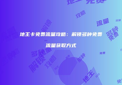 地王卡免费流量攻略：解锁多种免费流量获取方式