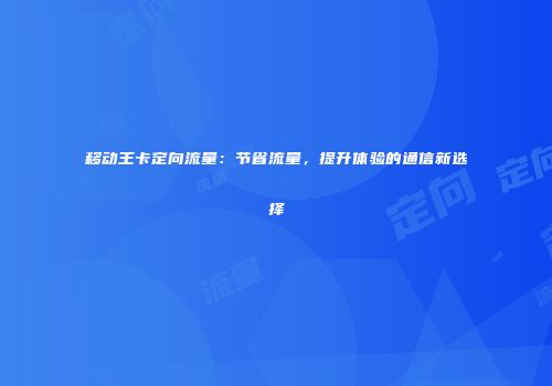 移动王卡定向流量：节省流量，提升体验的通信新选择