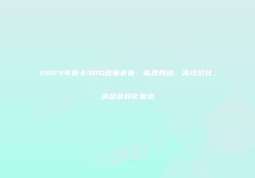 2025年橙卡30G流量套餐：高速网络、高性价比，满足多样化需求