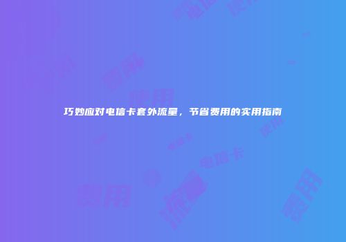 巧妙应对电信卡套外流量，节省费用的实用指南