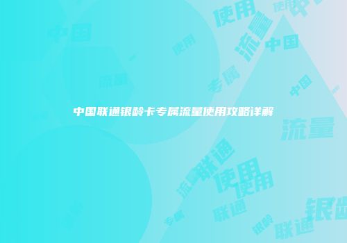 中国联通银龄卡专属流量使用攻略详解