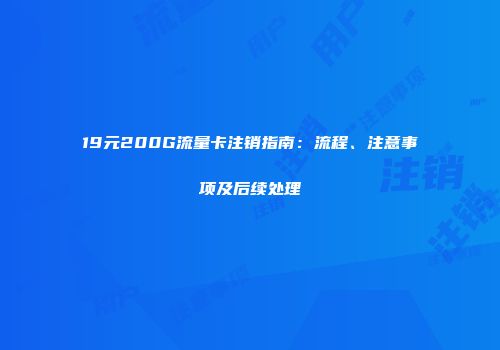 19元200G流量卡注销指南：流程、注意事项及后续处理