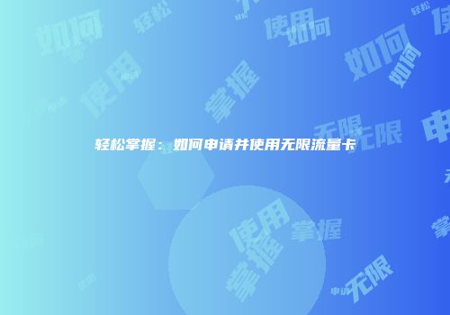 轻松掌握：如何申请并使用无限流量卡
