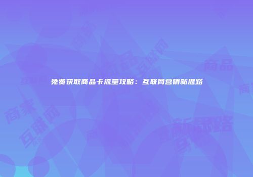 免费获取商品卡流量攻略：互联网营销新思路