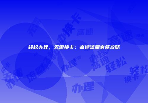 轻松办理，无需换卡：高速流量套餐攻略