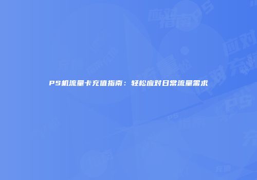 PS机流量卡充值指南：轻松应对日常流量需求