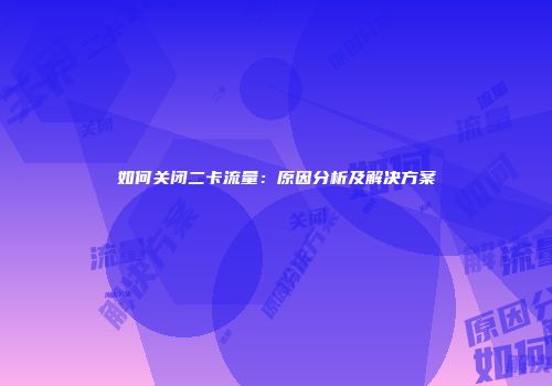 如何关闭二卡流量：原因分析及解决方案