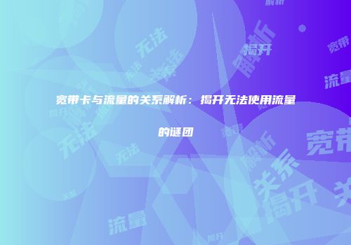 宽带卡与流量的关系解析：揭开无法使用流量的谜团