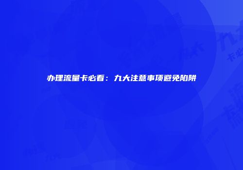 办理流量卡必看：九大注意事项避免陷阱