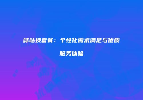 咪咕换套餐：个性化需求满足与优质服务体验