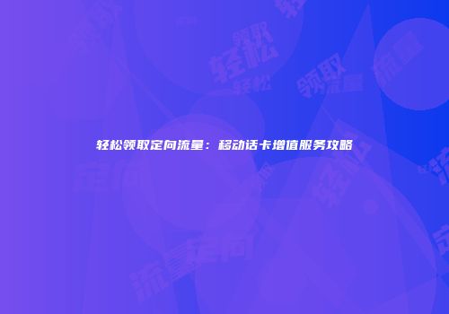 轻松领取定向流量：移动话卡增值服务攻略