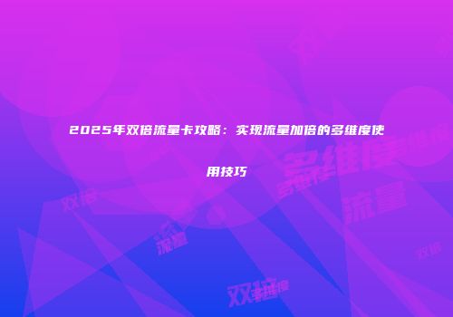 2025年双倍流量卡攻略：实现流量加倍的多维度使用技巧