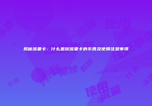 揭秘流量卡：什么是放流量卡的东西及使用注意事项