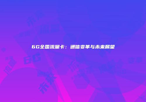 6G全国流量卡：通信变革与未来展望