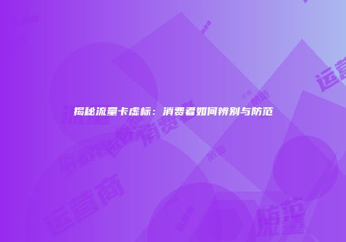 揭秘流量卡虚标：消费者如何辨别与防范