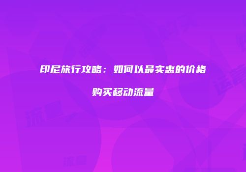 印尼旅行攻略：如何以最实惠的价格购买移动流量
