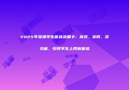 2025年深圳学生首选流量卡：高效、亲民、多功能，引领学生上网新体验