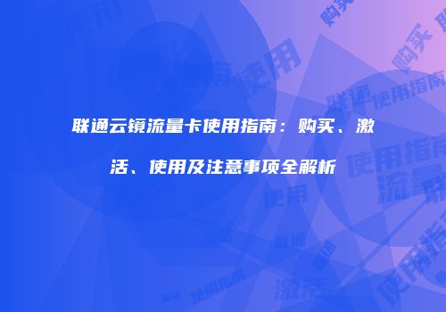 联通云镜流量卡使用指南：购买、激活、使用及注意事项全解析