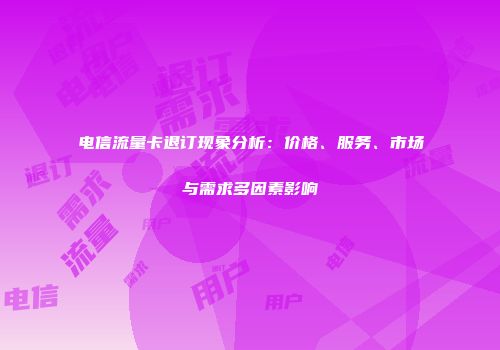 电信流量卡退订现象分析：价格、服务、市场与需求多因素影响