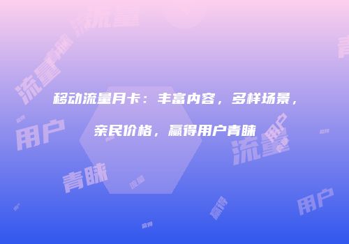 移动流量月卡：丰富内容，多样场景，亲民价格，赢得用户青睐