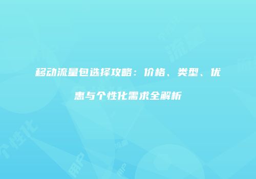 移动流量包选择攻略：价格、类型、优惠与个性化需求全解析