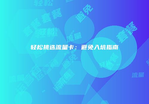轻松挑选流量卡：避免入坑指南