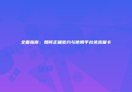 全面指南：如何正确签约与使用平台免流量卡
