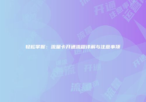 轻松掌握：流量卡开通流程详解与注意事项