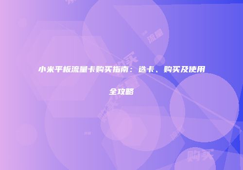 小米平板流量卡购买指南：选卡、购买及使用全攻略