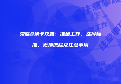 荣耀8换卡攻略：准备工作、选择标准、更换流程及注意事项