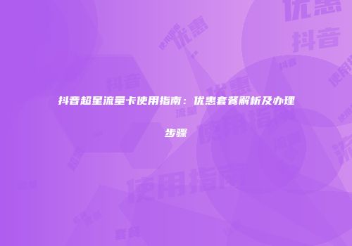 抖音超星流量卡使用指南：优惠套餐解析及办理步骤
