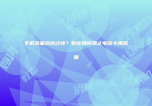 手机流量消耗过快？教你如何禁止电话卡用流量
