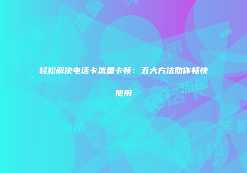 轻松解决电话卡流量卡顿：五大方法助你畅快使用