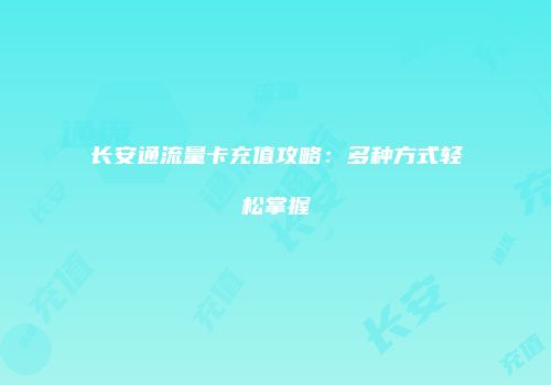 长安通流量卡充值攻略：多种方式轻松掌握