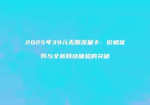2025年39元无限流量卡：价格优势与全新网络体验的突破