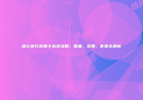 瑞士旅行流量卡选择攻略：覆盖、资费、套餐全解析