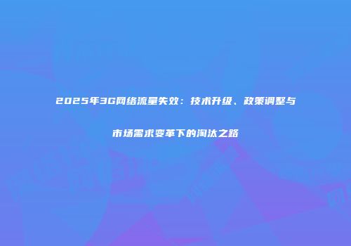 2025年3G网络流量失效：技术升级、政策调整与市场需求变革下的淘汰之路