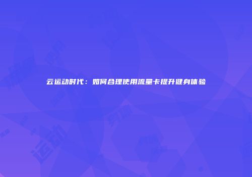 云运动时代：如何合理使用流量卡提升健身体验
