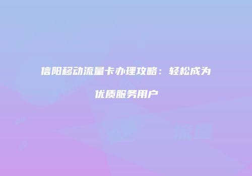 信阳移动流量卡办理攻略：轻松成为优质服务用户