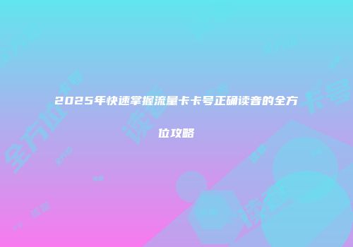 2025年快速掌握流量卡卡号正确读音的全方位攻略