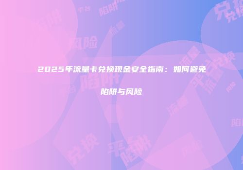 2025年流量卡兑换现金安全指南：如何避免陷阱与风险