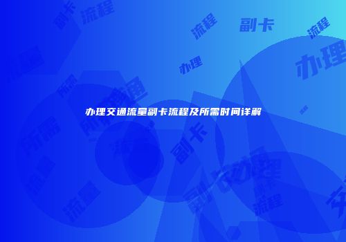 办理交通流量副卡流程及所需时间详解