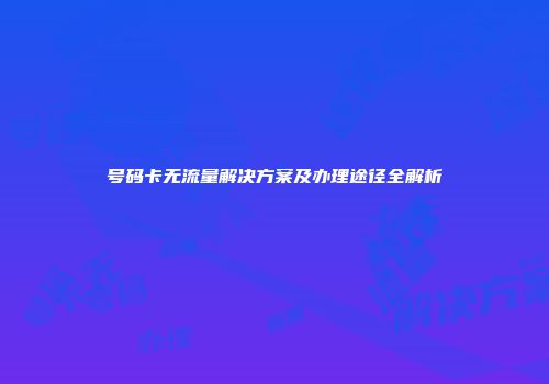 号码卡无流量解决方案及办理途径全解析