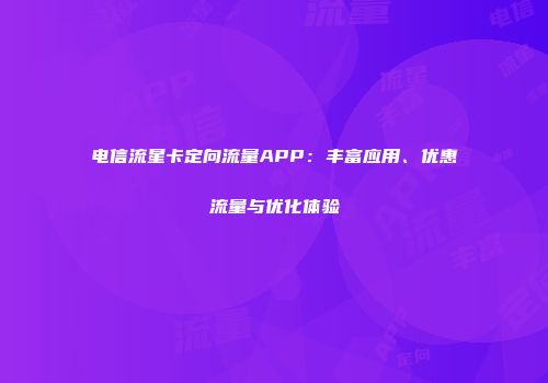 电信流星卡定向流量APP：丰富应用、优惠流量与优化体验