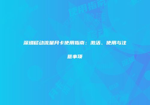 深圳移动流量月卡使用指南：激活、使用与注意事项