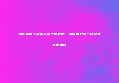 揭秘电信卡流量充值优惠攻略：如何以更低价格享受高速网络