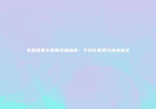 专属流量卡套餐改换指南：个性化服务与成本优化
