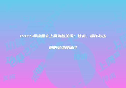 2025年流量卡上网功能关闭：技术、操作与法规的多维度探讨