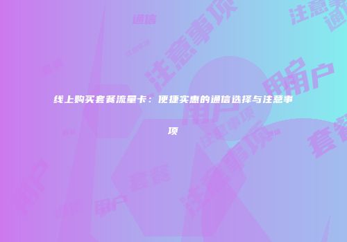 线上购买套餐流量卡：便捷实惠的通信选择与注意事项