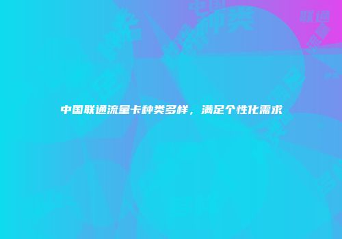 中国联通流量卡种类多样，满足个性化需求